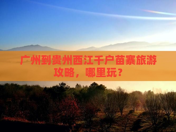 广州到贵州西江千户苗寨哪里玩