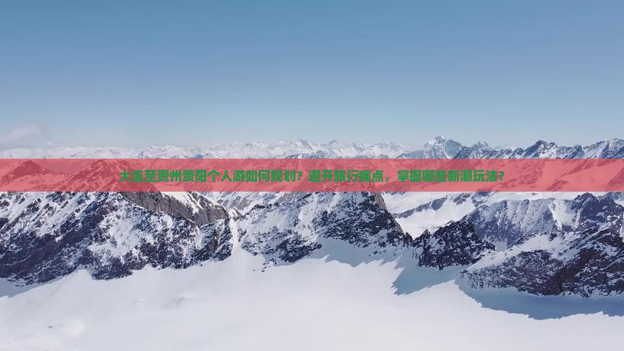 大连至贵州贵阳个人游如何规划？避开旅行痛点，掌握哪些新潮玩法？