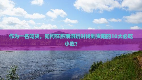 作为一名吃货，如何在黔南游玩时找到贵阳的10大必吃小吃？