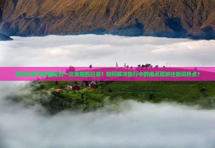 如何在春节假期规划一次贵阳四日游？如何解决旅行中的痛点和抓住新词热点？