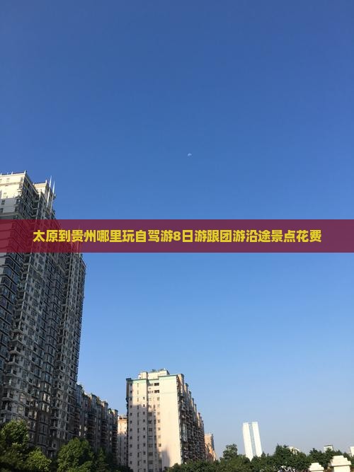 太原到贵州哪里玩自驾游8日游跟团游沿途景点花费