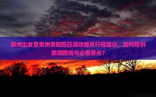 赣州出发至贵州贵阳四日游攻略及行程建议，如何规划旅游路线与必看景点？