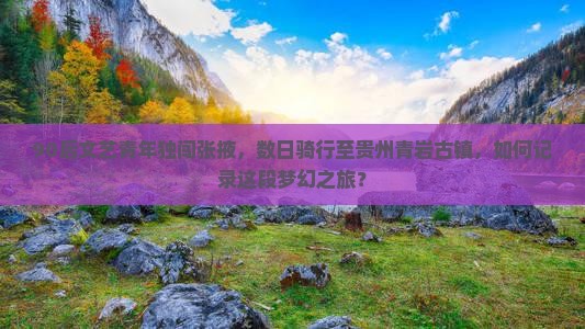 90后文艺青年独闯张掖，数日骑行至贵州青岩古镇，如何记录这段梦幻之旅？