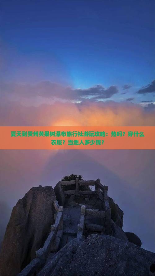 夏天到贵州黄果树瀑布旅行社游玩攻略：热吗？穿什么衣服？当地人多少钱？