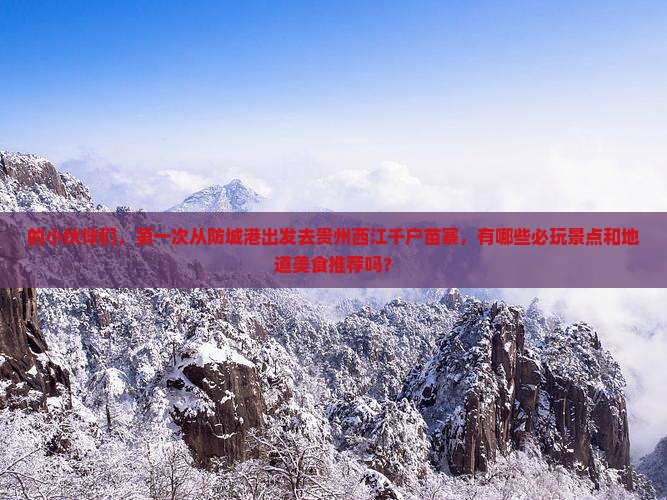 的小伙伴们，第一次从防城港出发去贵州西江千户苗寨，有哪些必玩景点和地道美食推荐吗？