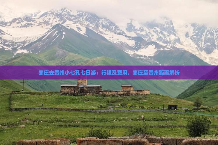 枣庄去贵州小七孔七日游：行程及费用，枣庄至贵州距离解析