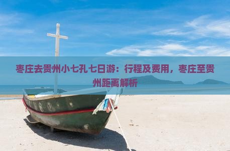 枣庄去贵州小七孔七日游：行程及费用，枣庄至贵州距离解析