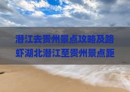 潜江去贵州景点攻略及路虾湖北潜江至贵州景点距离与公里数解析
