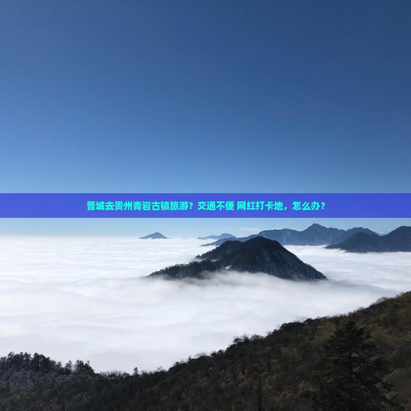 晋城去贵州青岩古镇旅游？交通不便+网红打卡地，怎么办？