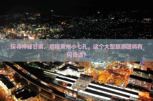 探寻神秘甘南，启程贵州小七孔，这个大型旅游团将有何奇遇？