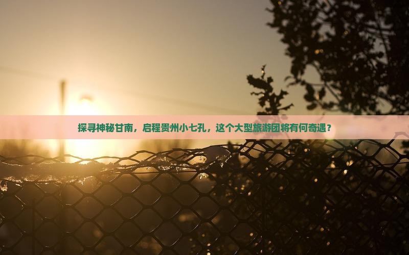 探寻神秘甘南，启程贵州小七孔，这个大型旅游团将有何奇遇？
