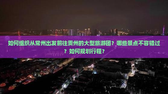 如何组织从常州出发前往贵州的大型旅游团？哪些景点不容错过？如何规划行程？