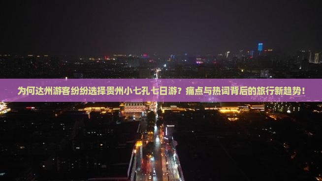 为何达州游客纷纷选择贵州小七孔七日游？痛点与热词背后的旅行新趋势！