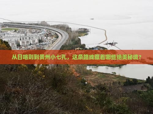 从日喀则到贵州小七孔，这条路线藏着哪些绝美秘境？