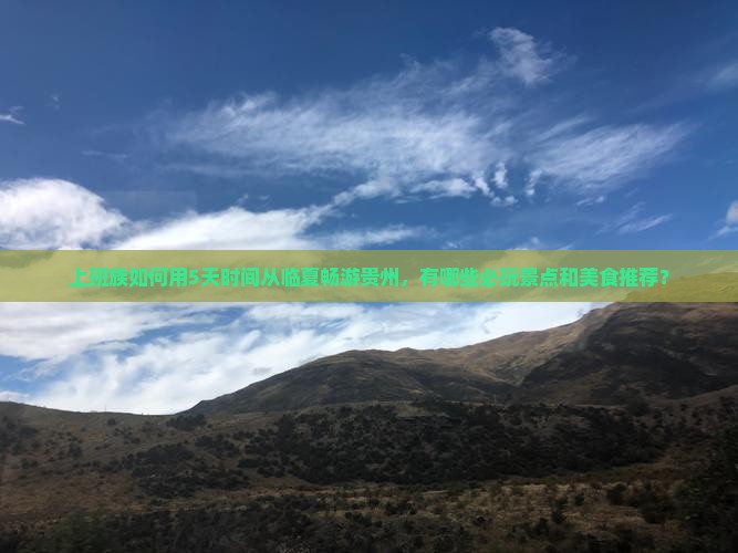 上班族如何用5天时间从临夏畅游贵州，有哪些必玩景点和美食推荐？