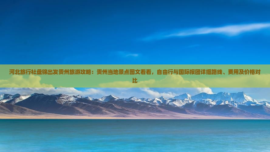 河北旅行社盘锦出发贵州旅游攻略：贵州当地景点图文看看，自由行与国际报团详细路线、费用及价格对比