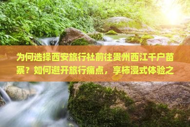 为何选择西安旅行社前往贵州西江千户苗寨？如何避开旅行痛点，享柿浸式体验之旅？