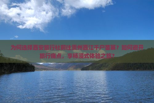 为何选择西安旅行社前往贵州西江千户苗寨？如何避开旅行痛点，享柿浸式体验之旅？