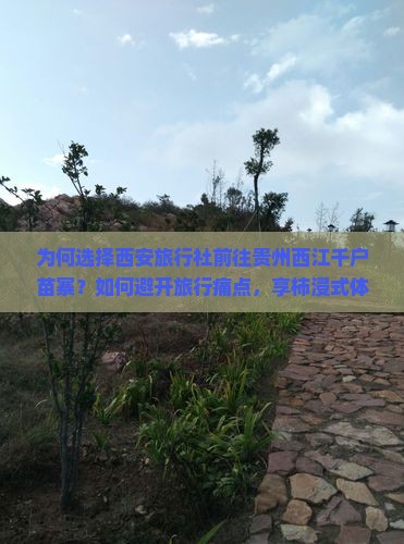 为何选择西安旅行社前往贵州西江千户苗寨？如何避开旅行痛点，享柿浸式体验之旅？