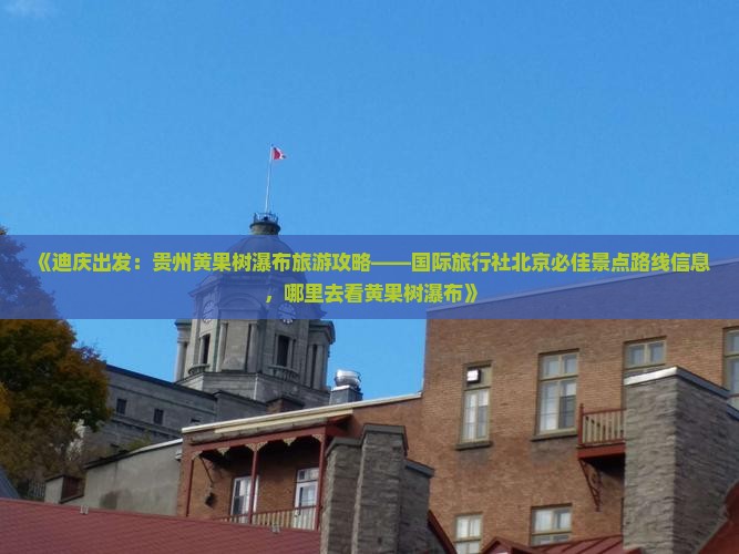 《迪庆出发：贵州黄果树瀑布旅游攻略——国际旅行社北京必佳景点路线信息，哪里去看黄果树瀑布》