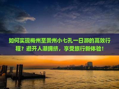 如何实现梅州至贵州小七孔一日游的高效行程？避开人潮拥挤，享受旅行新体验！
