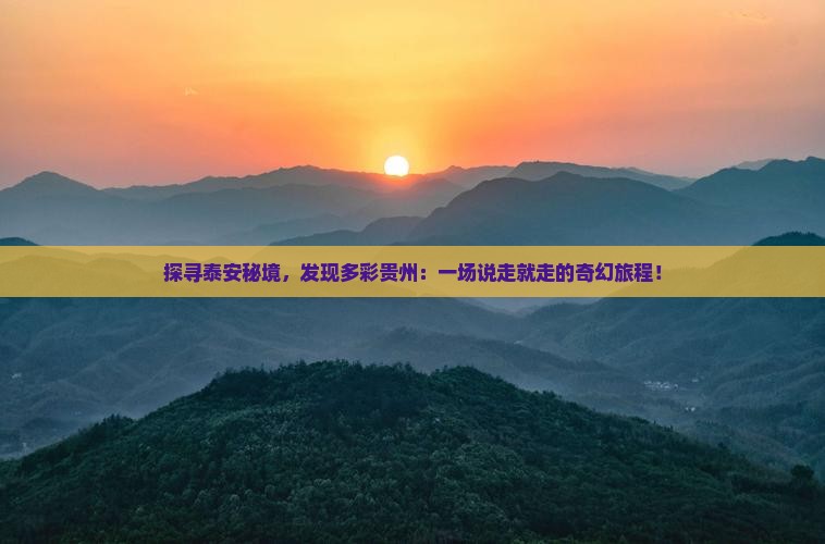 探寻泰安秘境,发现多彩贵州:一场说走就走的奇幻旅程! 探寻泰安秘境,发现多彩贵州:一场说走就走的奇幻旅程!