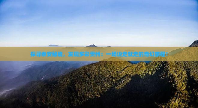探寻泰安秘境,发现多彩贵州:一场说走就走的奇幻旅程! 探寻泰安秘境,发现多彩贵州:一场说走就走的奇幻旅程!