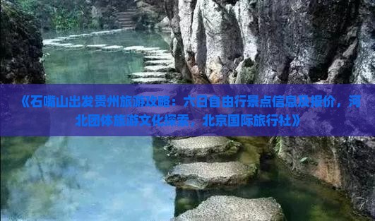 《石嘴山出发贵州旅游攻略:六日自由行景点信息及报价,河北团体旅游文化探索,北京国际旅行社》 《石嘴山出发贵州旅游攻略:六日自由行景点信息及报价,河北团体旅游文化探索,北京国际旅行社》