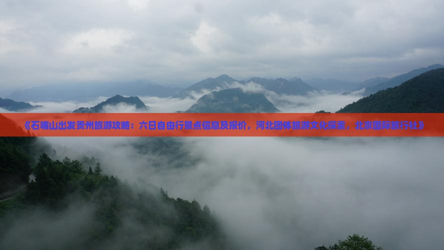 《石嘴山出发贵州旅游攻略:六日自由行景点信息及报价,河北团体旅游文化探索,北京国际旅行社》 《石嘴山出发贵州旅游攻略:六日自由行景点信息及报价,河北团体旅游文化探索,北京国际旅行社》