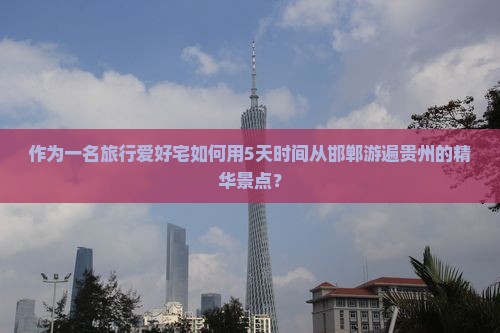 作为一名旅行爱好宅如何用5天时间从邯郸游遍贵州的精华景点？