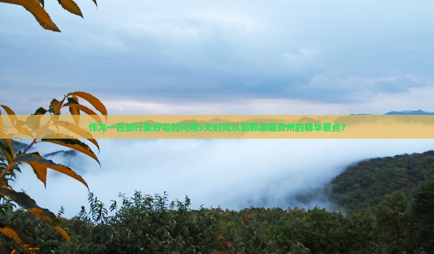 作为一名旅行爱好宅如何用5天时间从邯郸游遍贵州的精华景点？