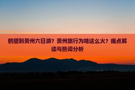 鹤壁到贵州六日游？贵州旅行为啥这么火？痛点解读与热词分析