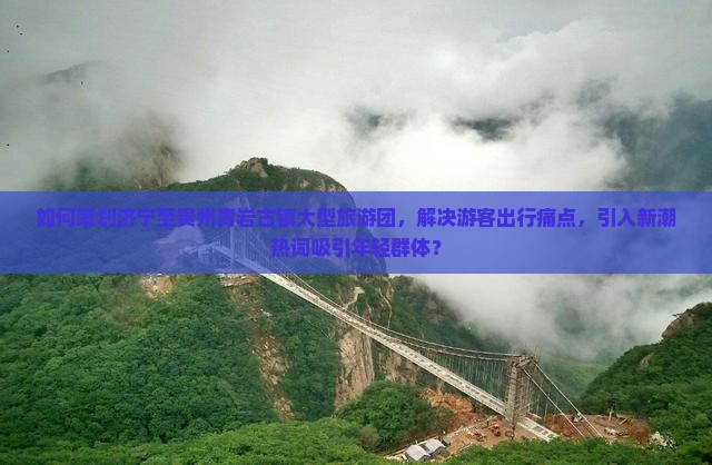 如何策划济宁至贵州青岩古镇大型旅游团，解决游客出行痛点，引入新潮热词吸引年轻群体？