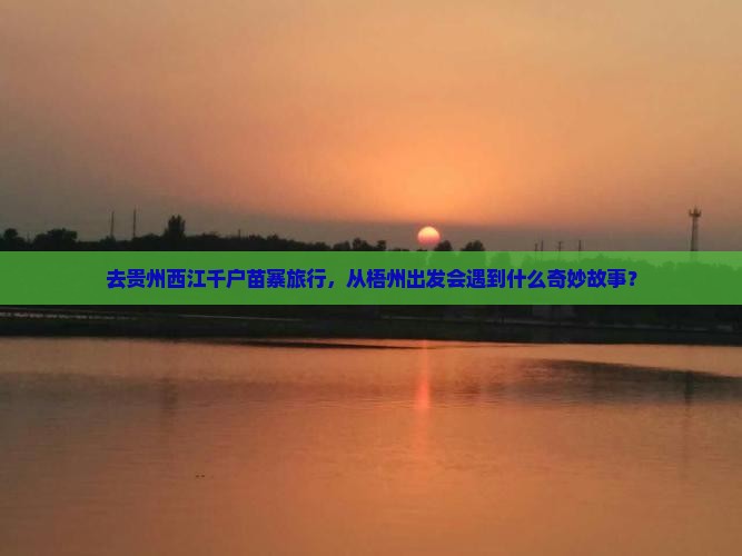 去贵州西江千户苗寨旅行，从梧州出发会遇到什么奇妙故事？