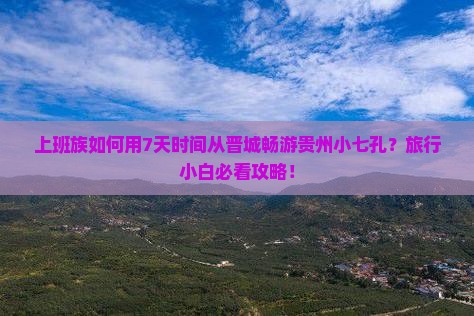 上班族如何用7天时间从晋城畅游贵州小七孔？旅行小白必看攻略！