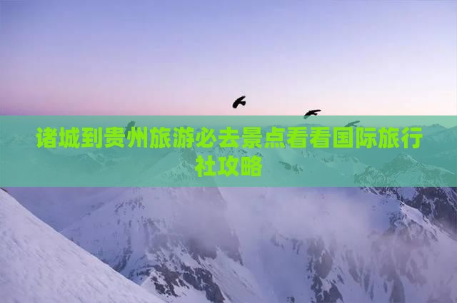 诸城到贵州旅游必去景点看看国际旅行社攻略