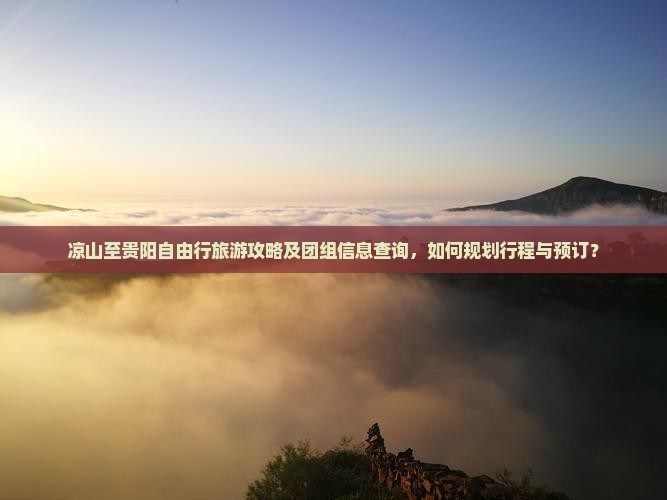 凉山至贵阳自由行旅游攻略及团组信息查询，如何规划行程与预订？