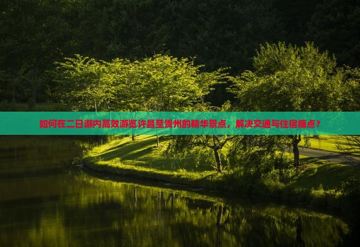 如何在二日游内高效游览许昌至贵州的精华景点，解决交通与住宿痛点？