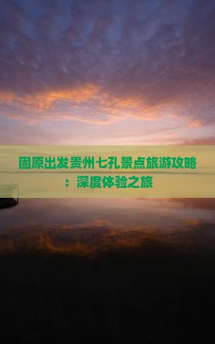 固原出发贵州七孔景点旅游攻略：深度体验之旅
