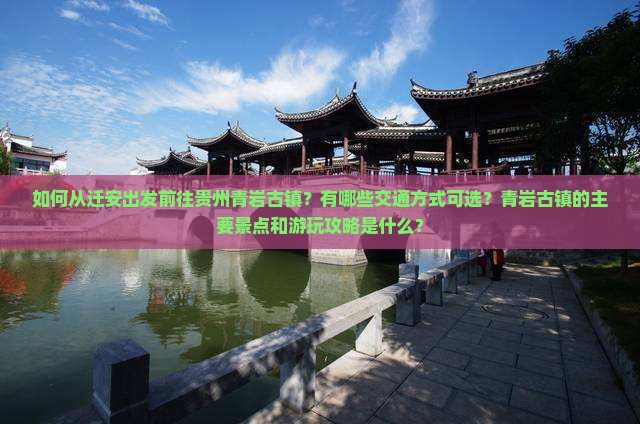 如何从迁安出发前往贵州青岩古镇？有哪些交通方式可选？青岩古镇的主要景点和游玩攻略是什么？