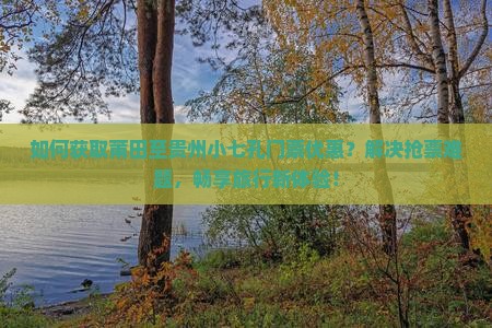 如何获取莆田至贵州小七孔门票优惠？解决抢票难题，畅享旅行新体验！