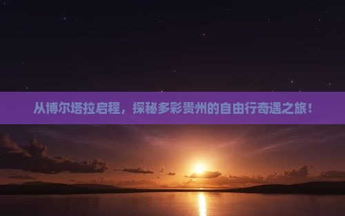 从博尔塔拉启程,探秘多彩贵州的自由行奇遇之旅! 从博尔塔拉启程,探秘多彩贵州的自由行奇遇之旅!