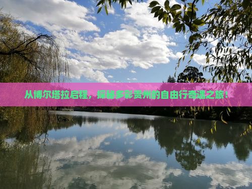 从博尔塔拉启程,探秘多彩贵州的自由行奇遇之旅! 从博尔塔拉启程,探秘多彩贵州的自由行奇遇之旅!