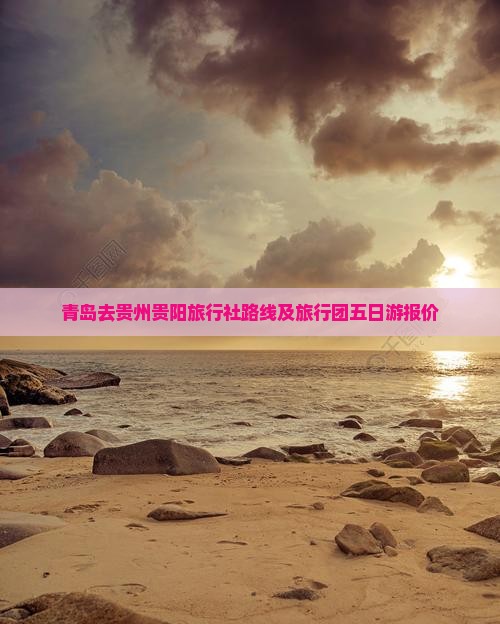 青岛去贵州贵阳旅行社 青岛去贵州贵阳旅行社