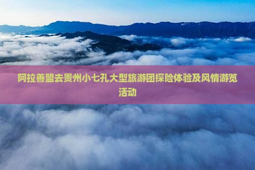 阿拉善盟去贵州小七孔大型旅游团探险体验及风情游览活动