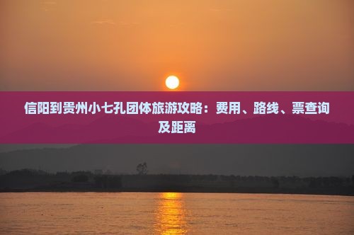 信阳到贵州小七孔团体旅游攻略：费用、路线、票查询及距离