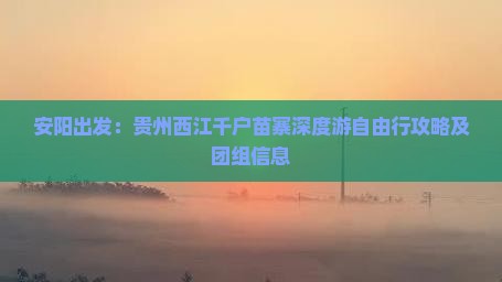 安阳出发：贵州西江千户苗寨深度游自由行攻略及团组信息