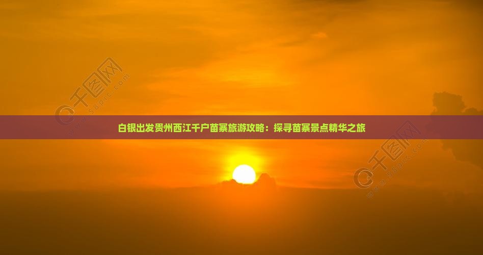 白银出发贵州西江千户苗寨旅游攻略：探寻苗寨景点精华之旅