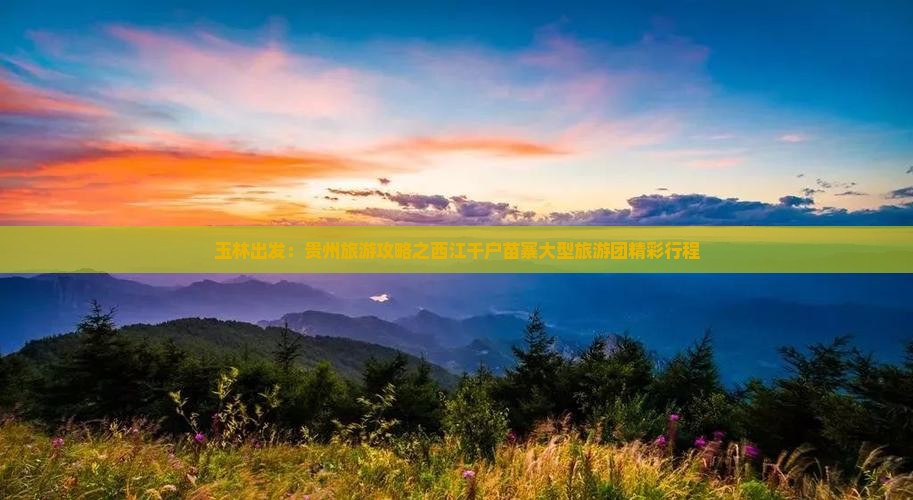 玉林出发：贵州旅游攻略之西江千户苗寨大型旅游团精彩行程