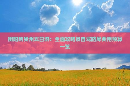 衡阳到贵州五日游：全面攻略及自驾路犀费用预算一览